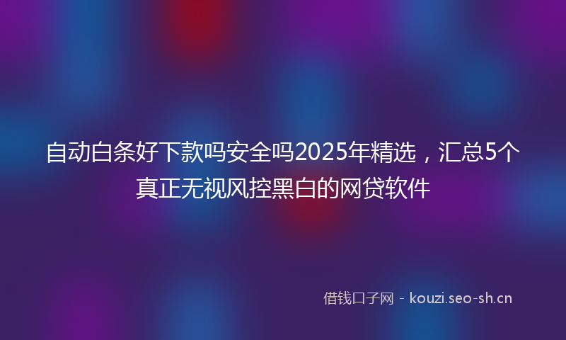 自动白条好下款吗安全吗2025年精选，汇总5个真正无视风控黑白的网贷软件