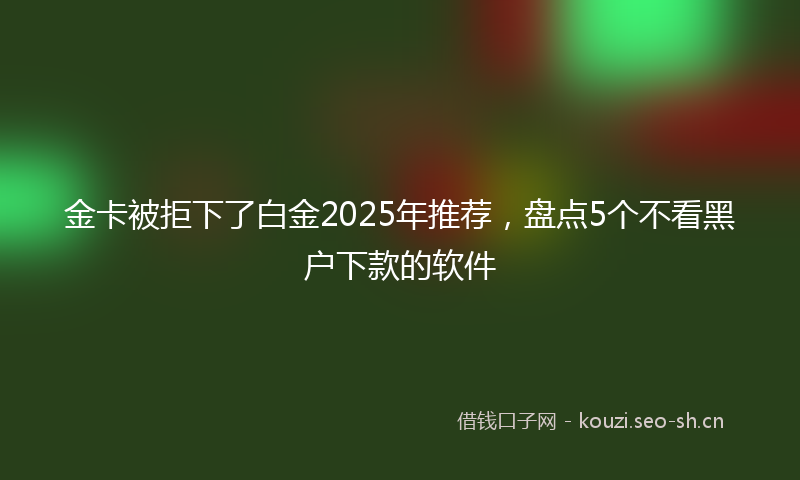 金卡被拒下了白金2025年推荐，盘点5个不看黑户下款的软件