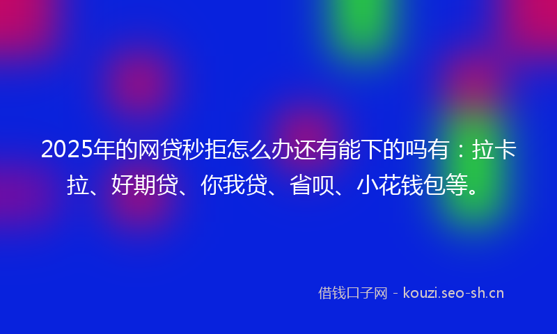2025年的网贷秒拒怎么办还有能下的吗有：拉卡拉、好期贷、你我贷、省呗、小花钱包等。