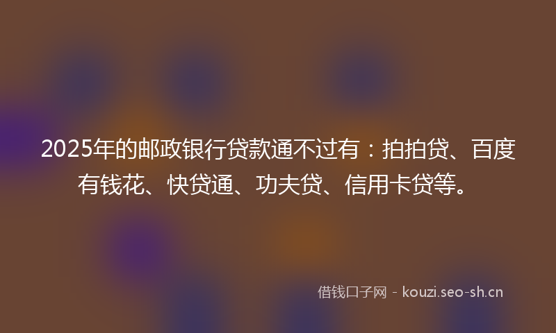 2025年的邮政银行贷款通不过有：拍拍贷、百度有钱花、快贷通、功夫贷、信用卡贷等。