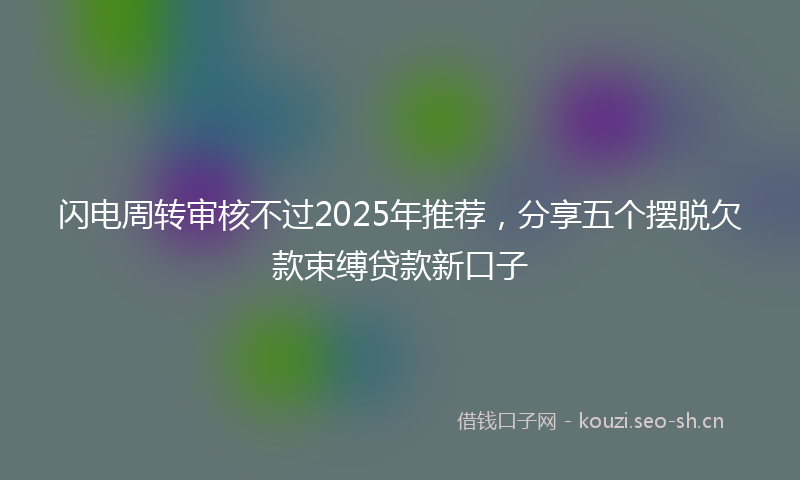 闪电周转审核不过2025年推荐，分享五个摆脱欠款束缚贷款新口子