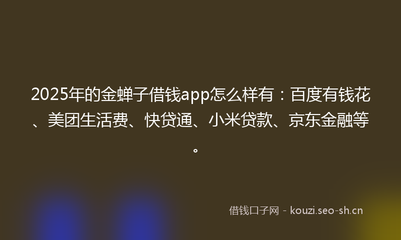 2025年的金蝉子借钱app怎么样有：百度有钱花、美团生活费、快贷通、小米贷款、京东金融等。