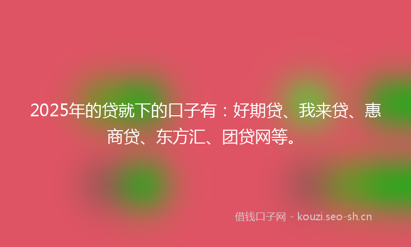 2025年的贷就下的口子有：好期贷、我来贷、惠商贷、东方汇、团贷网等。
