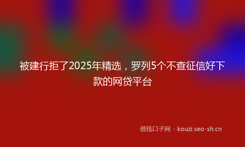 被建行拒了2025年精选，罗列5个不查征信好下款的网贷平台
