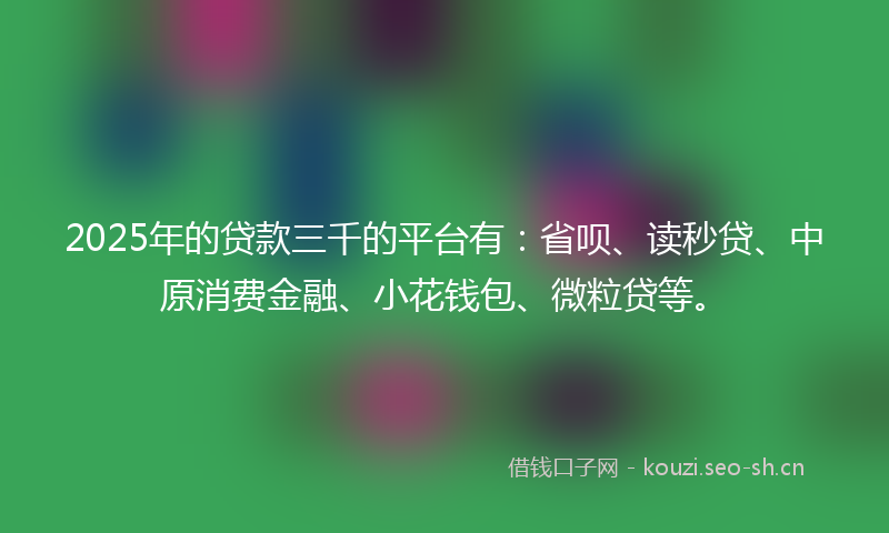 2025年的贷款三千的平台有：省呗、读秒贷、中原消费金融、小花钱包、微粒贷等。