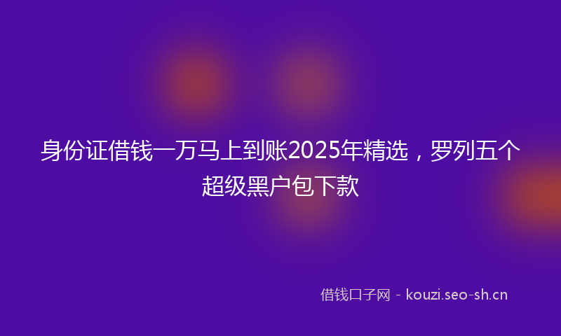 身份证借钱一万马上到账2025年精选，罗列五个超级黑户包下款