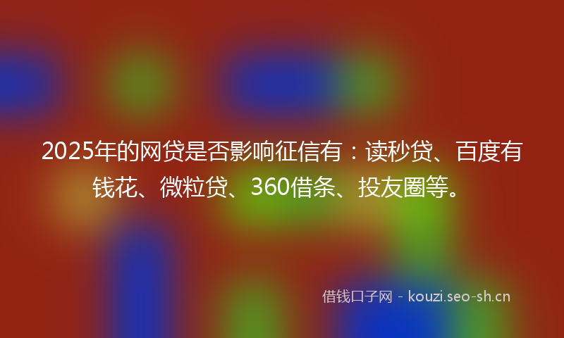 2025年的网贷是否影响征信有：读秒贷、百度有钱花、微粒贷、360借条、投友圈等。