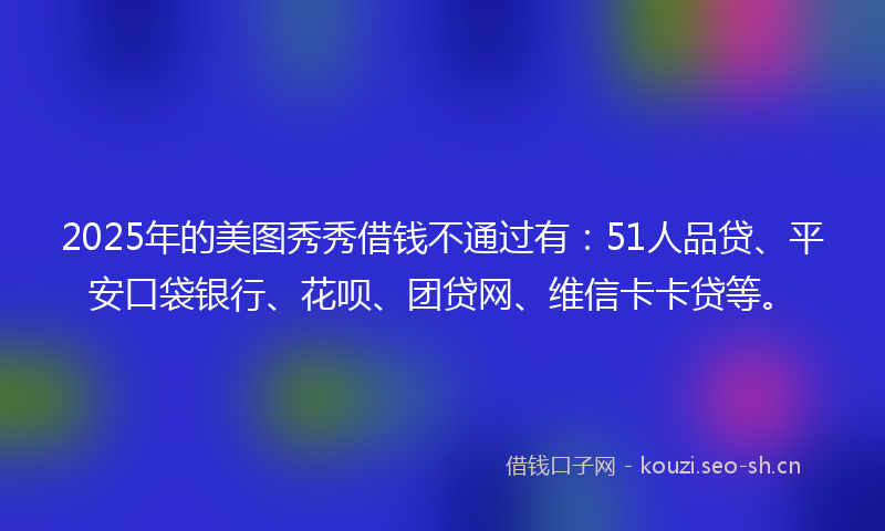 2025年的美图秀秀借钱不通过有：51人品贷、平安口袋银行、花呗、团贷网、维信卡卡贷等。