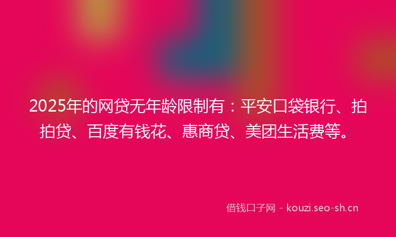 2025年的网贷无年龄限制有：平安口袋银行、拍拍贷、百度有钱花、惠商贷、美团生活费等。