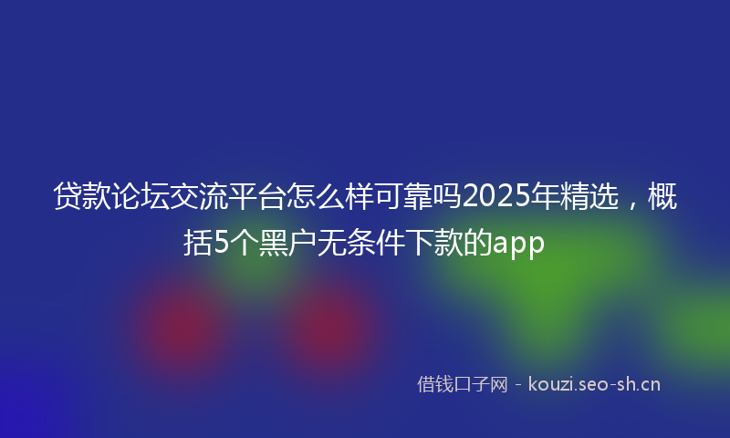 贷款论坛交流平台怎么样可靠吗2025年精选，概括5个黑户无条件下款的app
