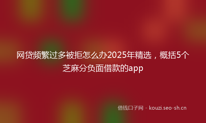 网贷频繁过多被拒怎么办2025年精选，概括5个芝麻分负面借款的app