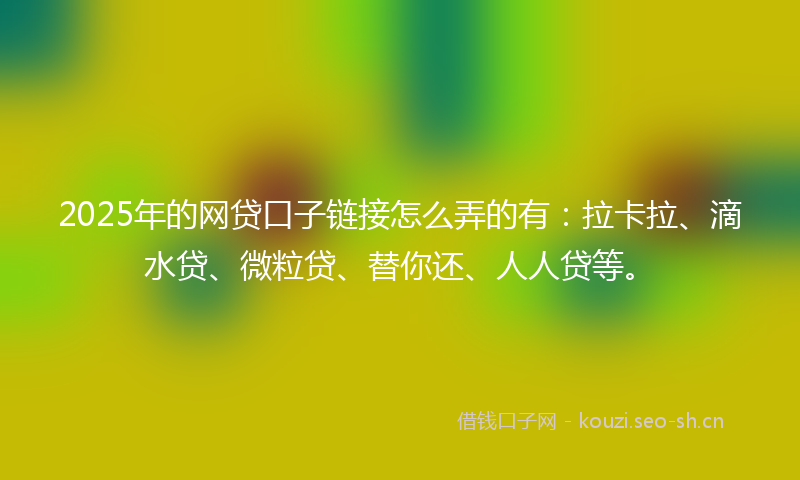 2025年的网贷口子链接怎么弄的有：拉卡拉、滴水贷、微粒贷、替你还、人人贷等。