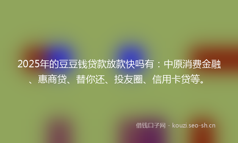 2025年的豆豆钱贷款放款快吗有：中原消费金融、惠商贷、替你还、投友圈、信用卡贷等。