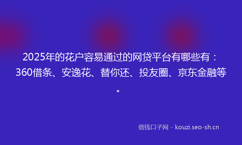 2025年的花户容易通过的网贷平台有哪些有：360借条、安逸花、替你还、投友圈、京东金融等。