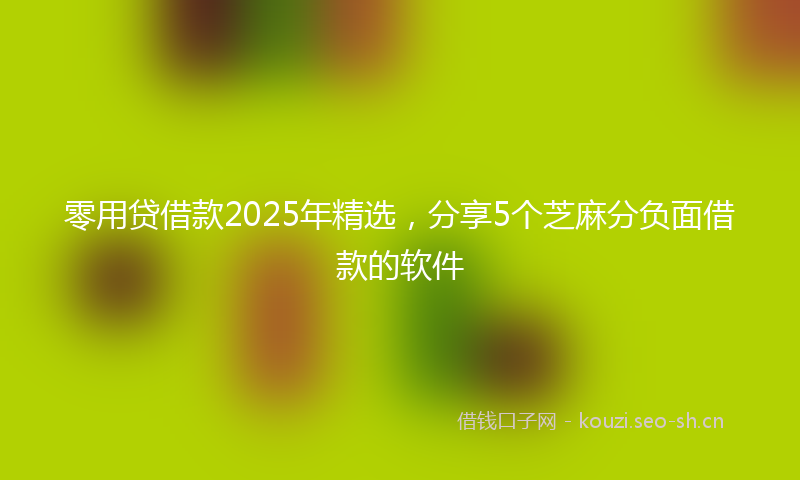 零用贷借款2025年精选，分享5个芝麻分负面借款的软件