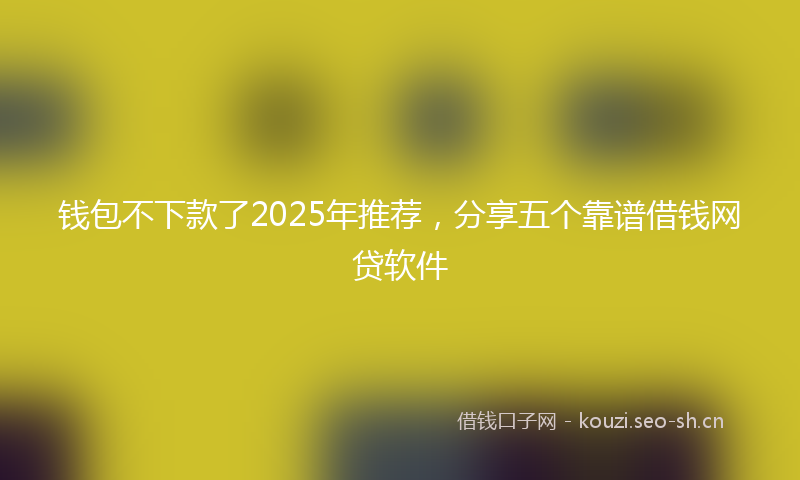 钱包不下款了2025年推荐，分享五个靠谱借钱网贷软件