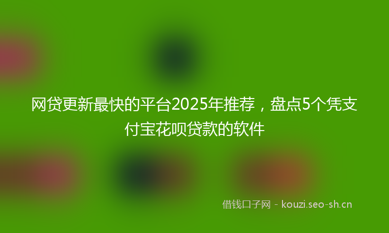 网贷更新最快的平台2025年推荐，盘点5个凭支付宝花呗贷款的软件