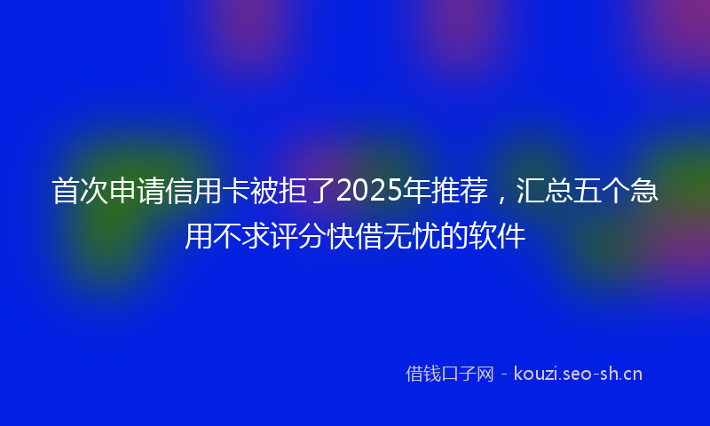 首次申请信用卡被拒了2025年推荐，汇总五个急用不求评分快借无忧的软件
