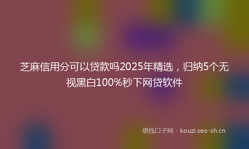 芝麻信用分可以贷款吗2025年精选，归纳5个无视黑白100%秒下网贷软件