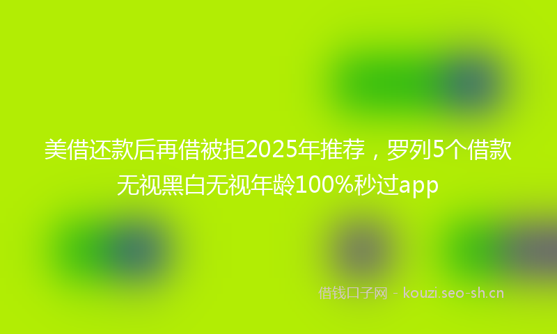 美借还款后再借被拒2025年推荐，罗列5个借款无视黑白无视年龄100%秒过app