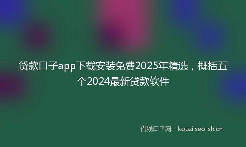 贷款口子app下载安装免费2025年精选，概括五个2024最新贷款软件