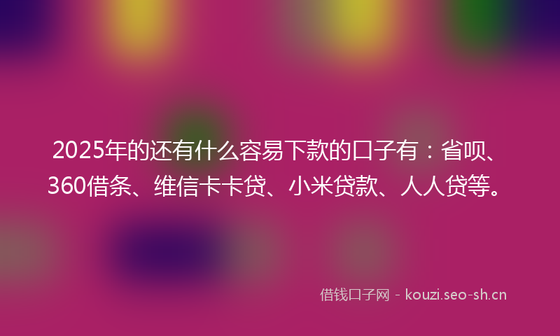 2025年的还有什么容易下款的口子有：省呗、360借条、维信卡卡贷、小米贷款、人人贷等。