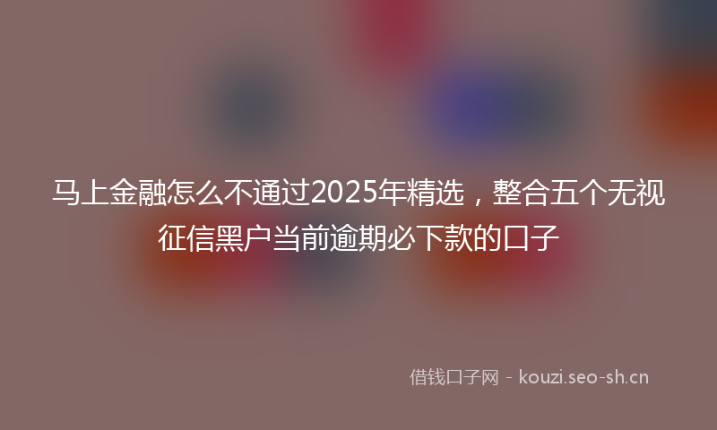 马上金融怎么不通过2025年精选，整合五个无视征信黑户当前逾期必下款的口子