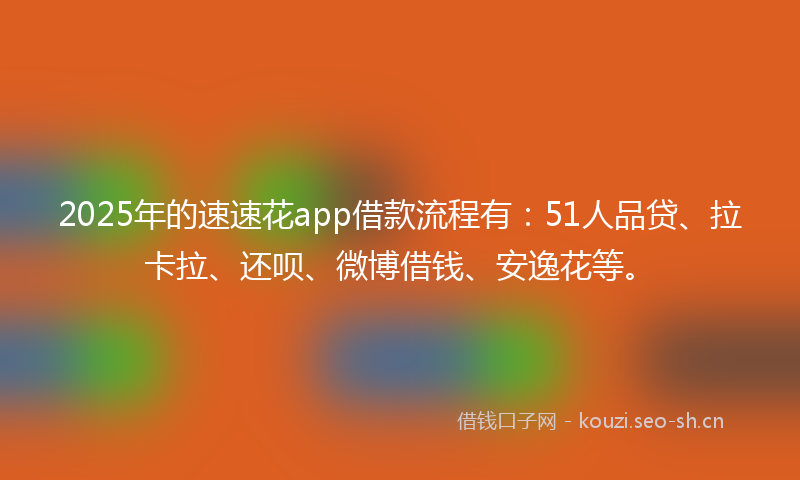 2025年的速速花app借款流程有：51人品贷、拉卡拉、还呗、微博借钱、安逸花等。