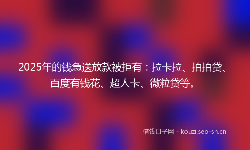 2025年的钱急送放款被拒有：拉卡拉、拍拍贷、百度有钱花、超人卡、微粒贷等。