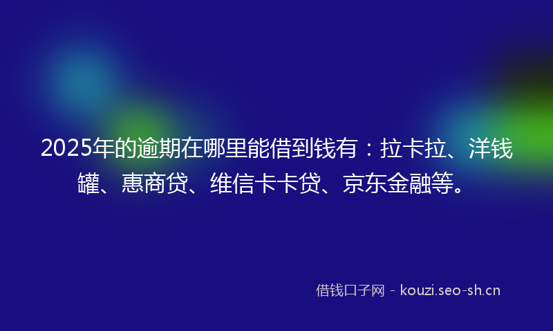 2025年的逾期在哪里能借到钱有:拉卡拉、洋钱罐、惠商贷、维信卡卡贷、京东金融等。