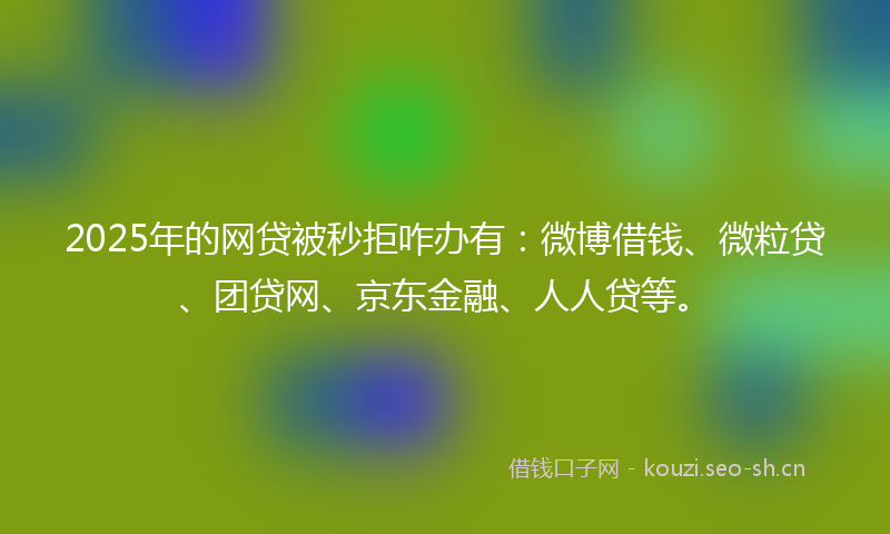 2025年的网贷被秒拒咋办有：微博借钱、微粒贷、团贷网、京东金融、人人贷等。