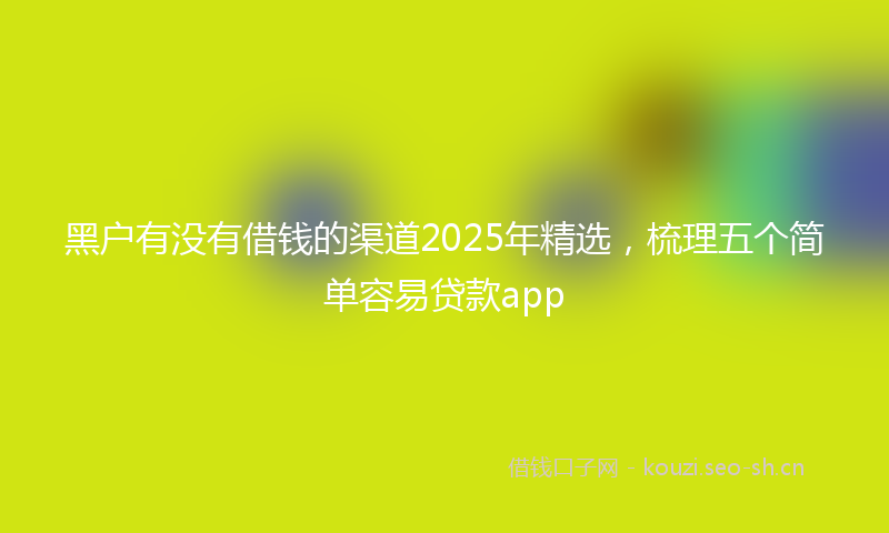 黑户有没有借钱的渠道2025年精选，梳理五个简单容易贷款app