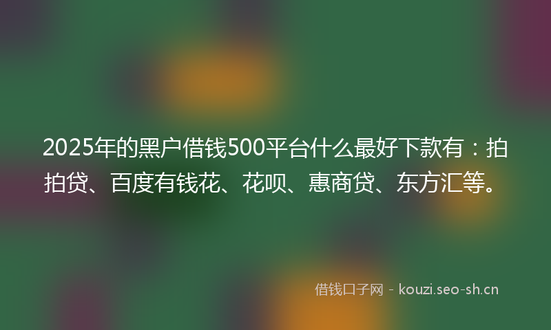 2025年的黑户借钱500平台什么最好下款有：拍拍贷、百度有钱花、花呗、惠商贷、东方汇等。