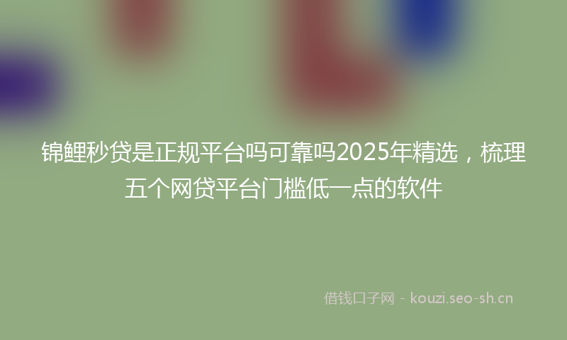 锦鲤秒贷是正规平台吗可靠吗2025年精选，梳理五个网贷平台门槛低一点的软件
