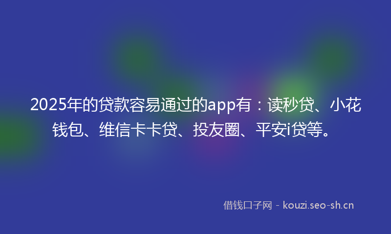 2025年的贷款容易通过的app有：读秒贷、小花钱包、维信卡卡贷、投友圈、平安i贷等。