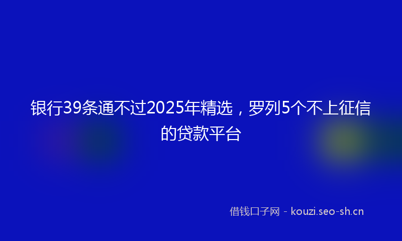 银行39条通不过2025年精选，罗列5个不上征信的贷款平台