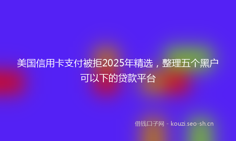 美国信用卡支付被拒2025年精选，整理五个黑户可以下的贷款平台