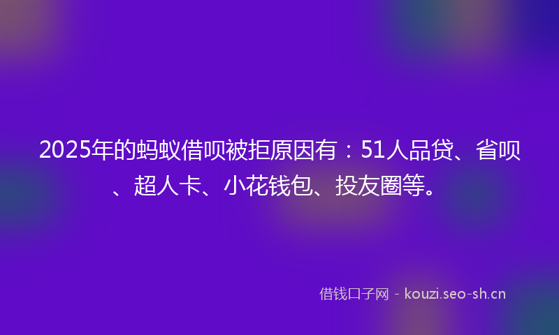 2025年的蚂蚁借呗被拒原因有：51人品贷、省呗、超人卡、小花钱包、投友圈等。