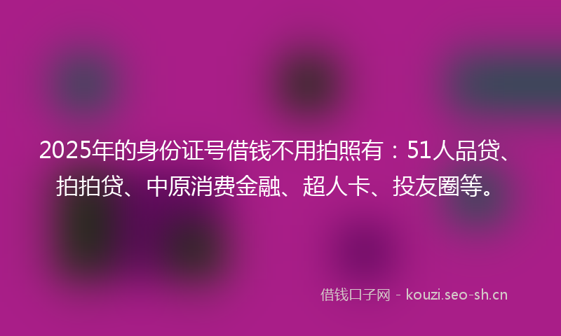 2025年的身份证号借钱不用拍照有:51人品贷、拍拍贷、中原消费金融、超人卡、投友圈等。