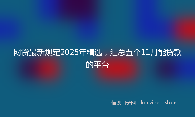 网贷最新规定2025年精选，汇总五个11月能贷款的平台