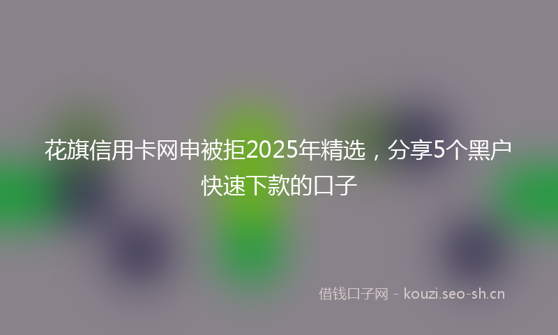 花旗信用卡网申被拒2025年精选，分享5个黑户快速下款的口子