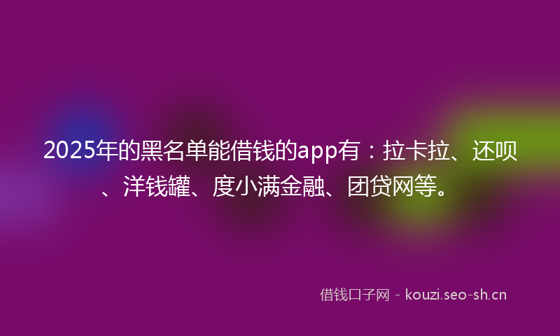 2025年的黑名单能借钱的app有：拉卡拉、还呗、洋钱罐、度小满金融、团贷网等。