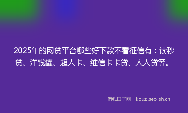 2025年的网贷平台哪些好下款不看征信有：读秒贷、洋钱罐、超人卡、维信卡卡贷、人人贷等。
