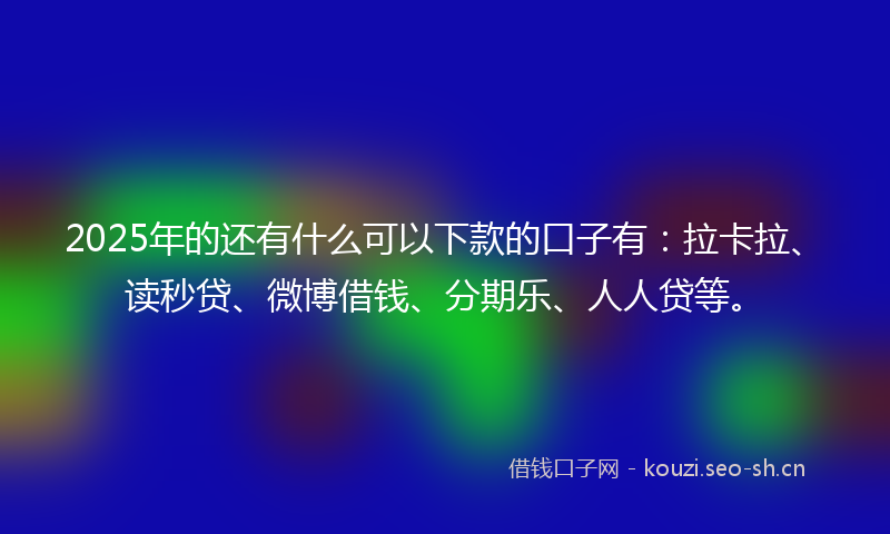 2025年的还有什么可以下款的口子有：拉卡拉、读秒贷、微博借钱、分期乐、人人贷等。