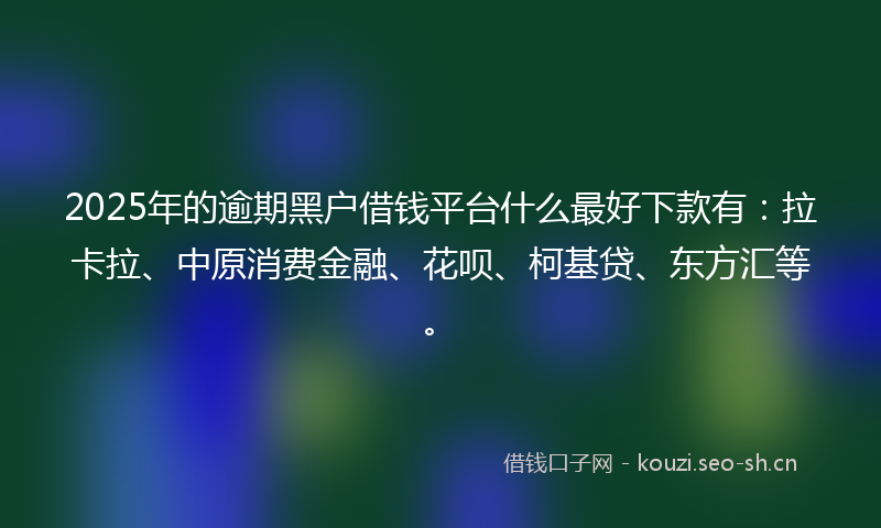 2025年的逾期黑户借钱平台什么最好下款有：拉卡拉、中原消费金融、花呗、柯基贷、东方汇等。