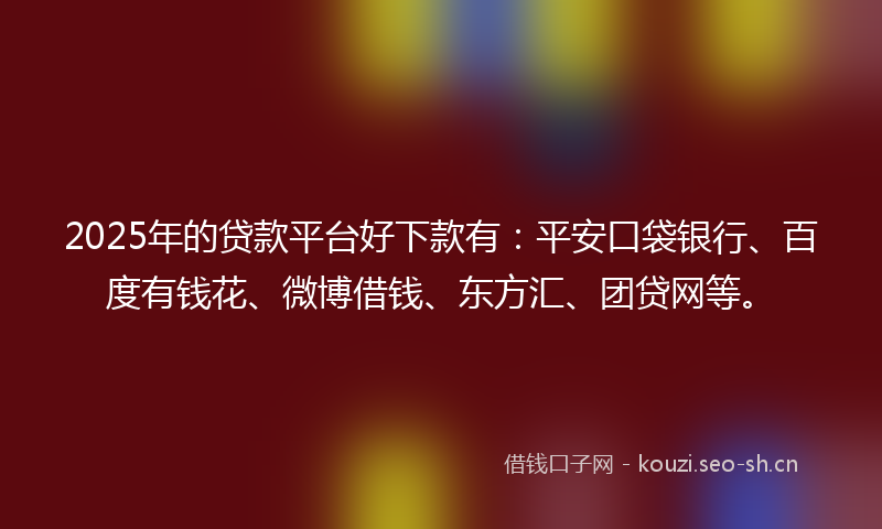 2025年的贷款平台好下款有：平安口袋银行、百度有钱花、微博借钱、东方汇、团贷网等。