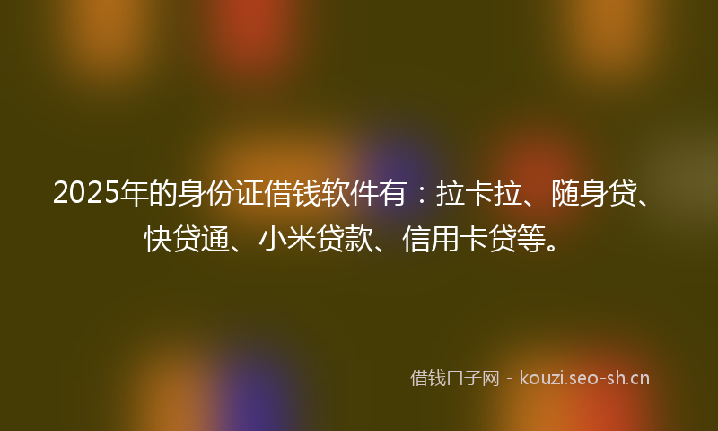 2025年的身份证借钱软件有：拉卡拉、随身贷、快贷通、小米贷款、信用卡贷等。