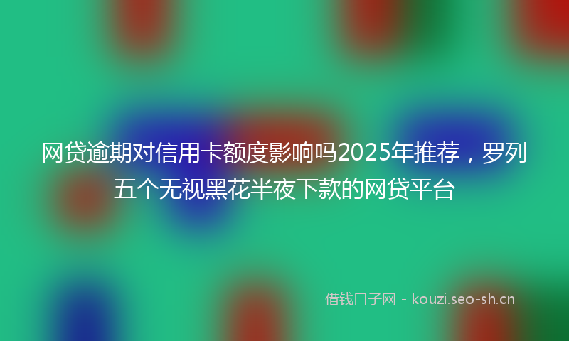 网贷逾期对信用卡额度影响吗2025年推荐，罗列五个无视黑花半夜下款的网贷平台
