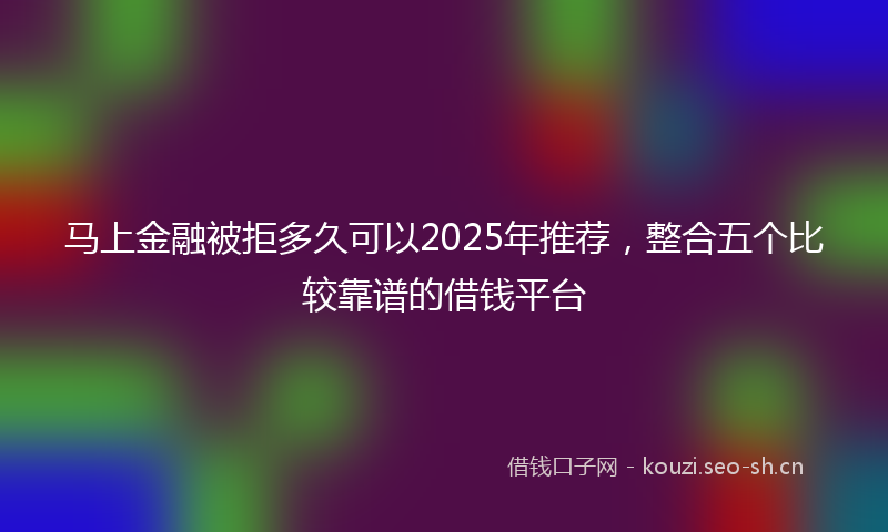马上金融被拒多久可以2025年推荐，整合五个比较靠谱的借钱平台