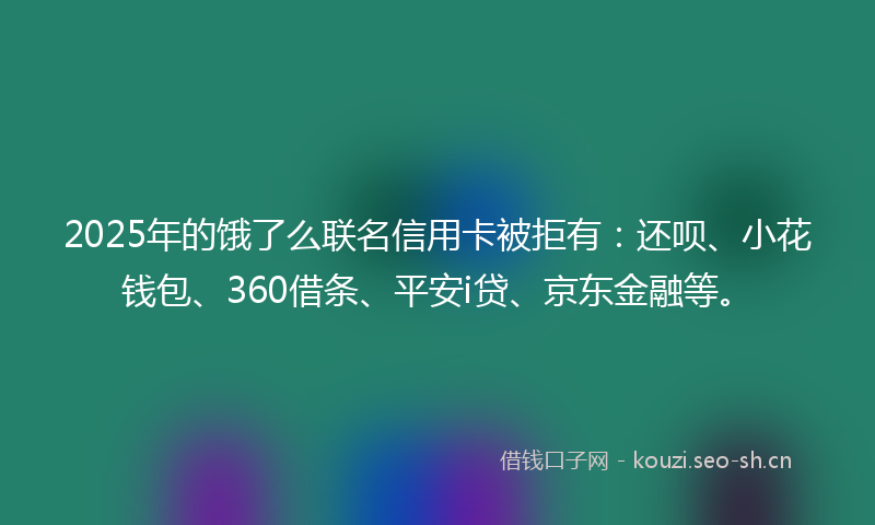 2025年的饿了么联名信用卡被拒有：还呗、小花钱包、360借条、平安i贷、京东金融等。